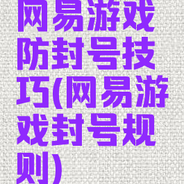 网易游戏防封号技巧(网易游戏封号规则)