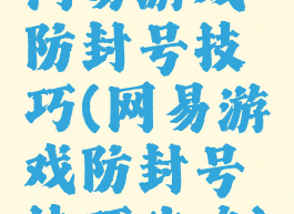 网易游戏防封号技巧(网易游戏防封号技巧攻略)