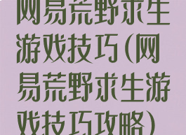 网易荒野求生游戏技巧(网易荒野求生游戏技巧攻略)