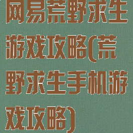 网易荒野求生游戏攻略(荒野求生手机游戏攻略)