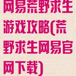 网易荒野求生游戏攻略(荒野求生网易官网下载)