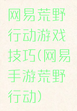 网易荒野行动游戏技巧(网易手游荒野行动)
