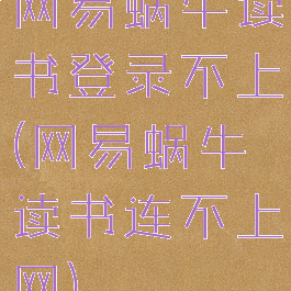 网易蜗牛读书登录不上(网易蜗牛读书连不上网)