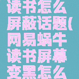 网易蜗牛读书怎么屏蔽话题(网易蜗牛读书屏幕变黑怎么让它变白)