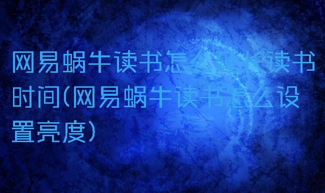 网易蜗牛读书怎么延长读书时间(网易蜗牛读书怎么设置亮度)