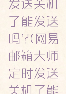 网易邮箱大师定时发送关机了能发送吗?(网易邮箱大师定时发送关机了能发送吗安卓)