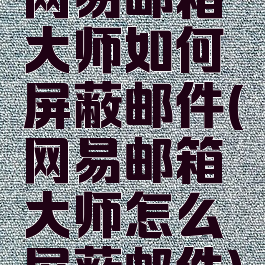 网易邮箱大师如何屏蔽邮件(网易邮箱大师怎么屏蔽邮件)