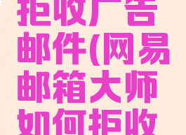 网易邮箱大师如何拒收广告邮件(网易邮箱大师如何拒收广告邮件呢)