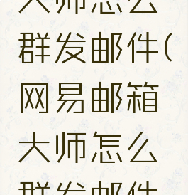 网易邮箱大师怎么群发邮件(网易邮箱大师怎么群发邮件啊)