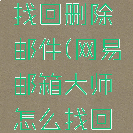网易邮箱大师怎么找回删除邮件(网易邮箱大师怎么找回删除邮件内容)