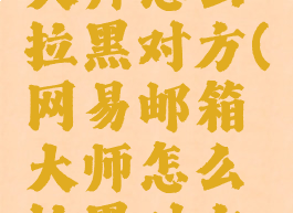 网易邮箱大师怎么拉黑对方(网易邮箱大师怎么拉黑对方的)