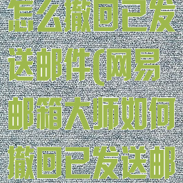 网易邮箱大师怎么撤回已发送邮件(网易邮箱大师如何撤回已发送邮件)