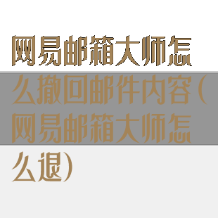 网易邮箱大师怎么撤回邮件内容(网易邮箱大师怎么退)