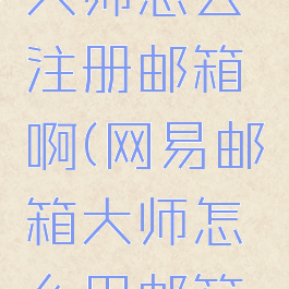 网易邮箱大师怎么注册邮箱啊(网易邮箱大师怎么用邮箱登录)