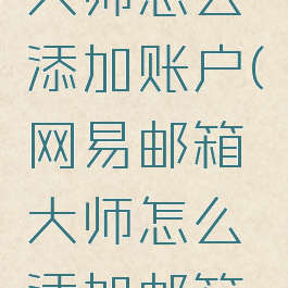 网易邮箱大师怎么添加账户(网易邮箱大师怎么添加邮箱账号)