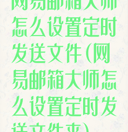 网易邮箱大师怎么设置定时发送文件(网易邮箱大师怎么设置定时发送文件夹)