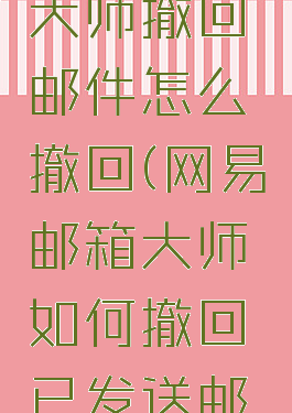网易邮箱大师撤回邮件怎么撤回(网易邮箱大师如何撤回已发送邮件)