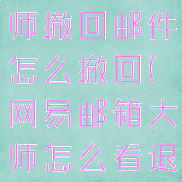 网易邮箱大师撤回邮件怎么撤回(网易邮箱大师怎么看退回邮件)