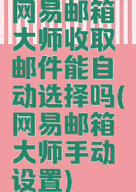 网易邮箱大师收取邮件能自动选择吗(网易邮箱大师手动设置)