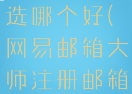 网易邮箱大师注册邮箱选哪个好(网易邮箱大师注册邮箱选哪个好用)