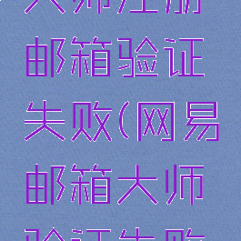 网易邮箱大师注册邮箱验证失败(网易邮箱大师验证失败怎么办)