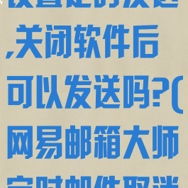 网易邮箱大师设置定时发送,关闭软件后可以发送吗?(网易邮箱大师定时邮件取消)