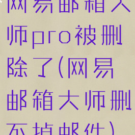 网易邮箱大师pro被删除了(网易邮箱大师删不掉邮件)
