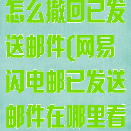 网易闪电邮箱怎么撤回已发送邮件(网易闪电邮已发送邮件在哪里看)