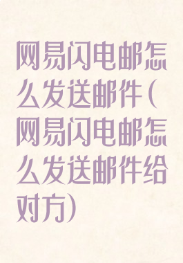 网易闪电邮怎么发送邮件(网易闪电邮怎么发送邮件给对方)