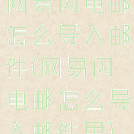 网易闪电邮怎么导入邮件(网易闪电邮怎么导入邮件里)