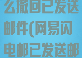 网易闪电邮怎么撤回已发送邮件(网易闪电邮已发送邮件在哪里看)
