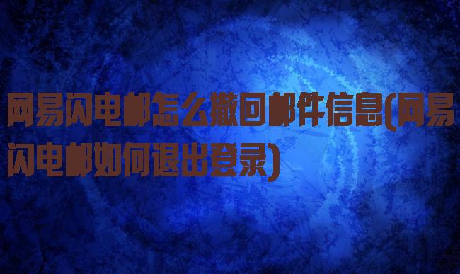网易闪电邮怎么撤回邮件信息(网易闪电邮如何退出登录)