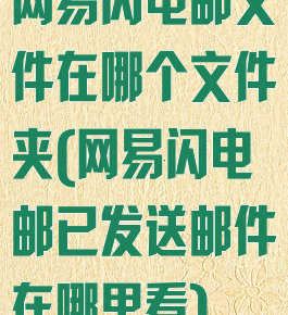 网易闪电邮文件在哪个文件夹(网易闪电邮已发送邮件在哪里看)