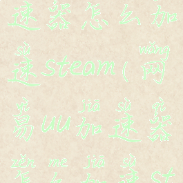 网易UU加速器怎么加速steam(网易uu加速器怎么加速steam商店)