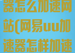 网易UU加速器怎么加速网站(网易uu加速器怎样加速)
