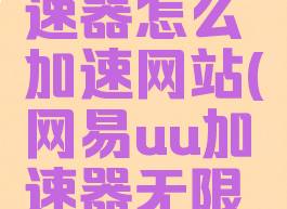 网易UU加速器怎么加速网站(网易uu加速器无限试用教学)
