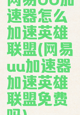 网易UU加速器怎么加速英雄联盟(网易uu加速器加速英雄联盟免费吗)