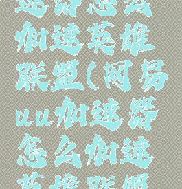 网易UU加速器怎么加速英雄联盟(网易uu加速器怎么加速英雄联盟台服)