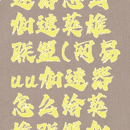 网易UU加速器怎么加速英雄联盟(网易uu加速器怎么给英雄联盟加速)