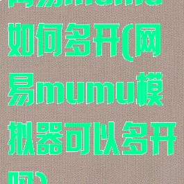 网易mumu如何多开(网易mumu模拟器可以多开吗)