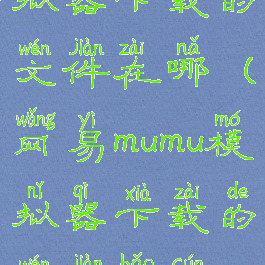网易mumu模拟器下载的文件在哪(网易mumu模拟器下载的文件保存位置一览)