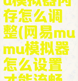 网易mumu模拟器内存怎么调整(网易mumu模拟器怎么设置才能流畅不卡?)