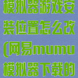 网易mumu模拟器游戏安装位置怎么改(网易mumu模拟器下载的文件在哪)