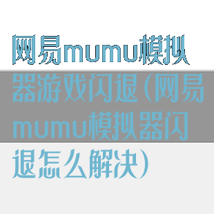 网易mumu模拟器游戏闪退(网易mumu模拟器闪退怎么解决)