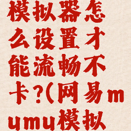 网易mumu模拟器怎么设置才能流畅不卡?(网易mumu模拟器很卡)