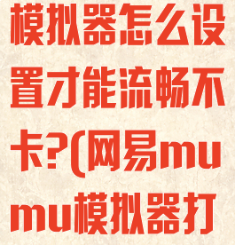 网易mumu模拟器怎么设置才能流畅不卡?(网易mumu模拟器打不开游戏)