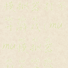 网易mumu模拟器打不开游戏(mumu模拟器打不开游戏怎么办)