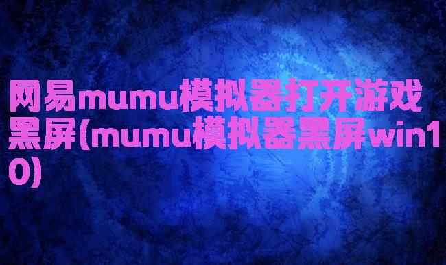 网易mumu模拟器打开游戏黑屏(mumu模拟器黑屏win10)
