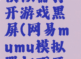 网易mumu模拟器打开游戏黑屏(网易mumu模拟器打不开游戏)