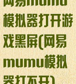网易mumu模拟器打开游戏黑屏(网易mumu模拟器打不开)